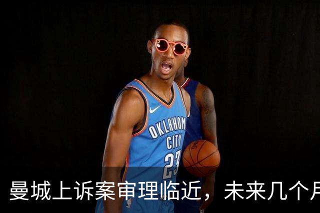 曼城上诉案审理临近，未来几个月再掀波澜
